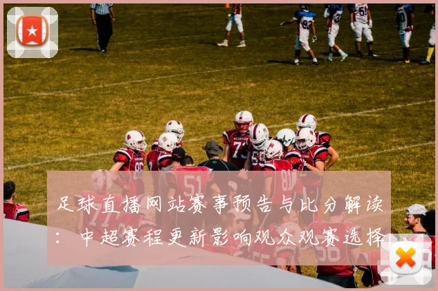 足球直播网站赛事预告与比分解读：中超赛程更新影响观众观赛选择与关注重点