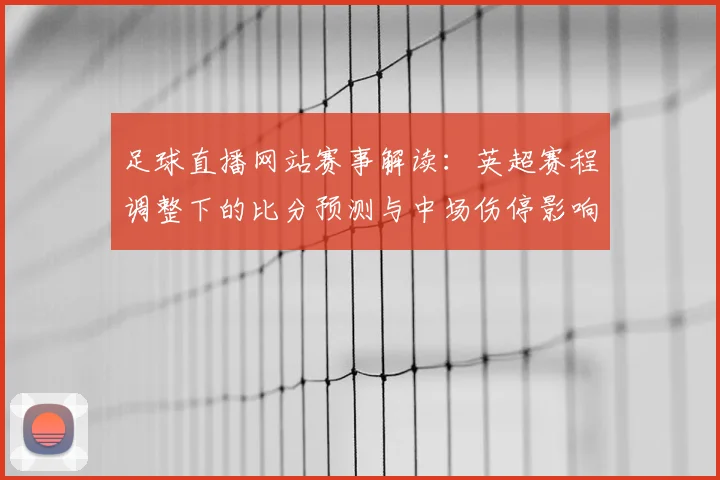 足球直播网站赛事解读：英超赛程调整下的比分预测与中场伤停影响分析