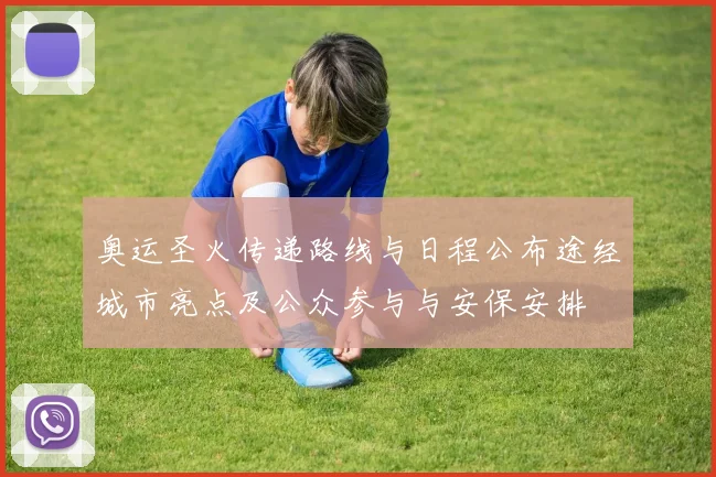 奥运圣火传递路线与日程公布途经城市亮点及公众参与与安保安排