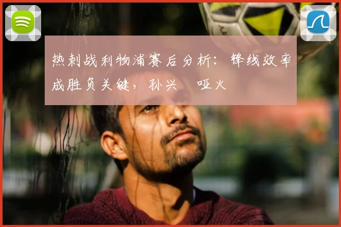 热刺战利物浦赛后分析：锋线效率成胜负关键，孙兴慜哑火