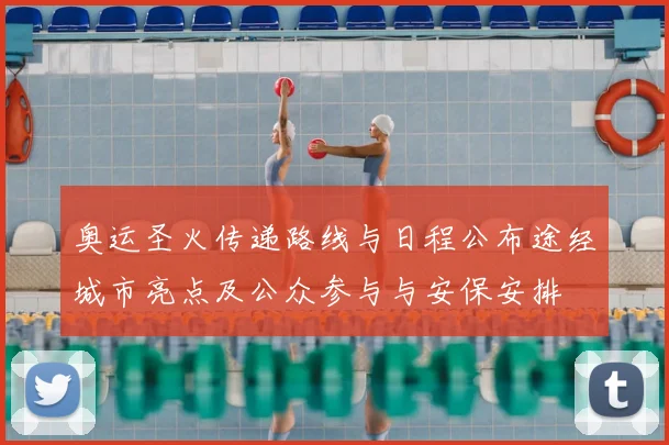 奥运圣火传递路线与日程公布途经城市亮点及公众参与与安保安排