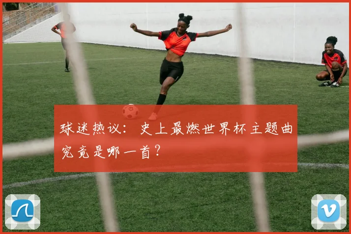 球迷热议：史上最燃世界杯主题曲究竟是哪一首？