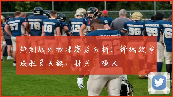 热刺战利物浦赛后分析：锋线效率成胜负关键，孙兴慜哑火