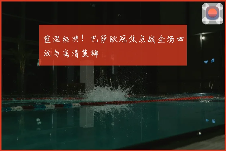 重温经典！巴萨欧冠焦点战全场回放与高清集锦