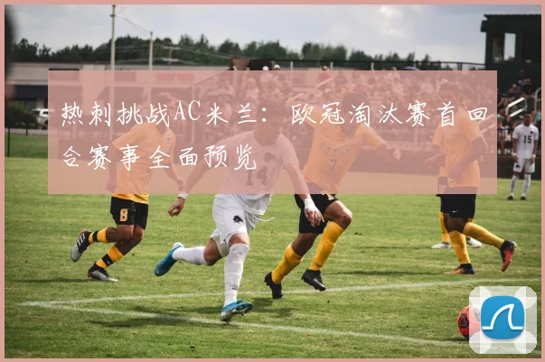 热刺挑战AC米兰：欧冠淘汰赛首回合赛事全面预览