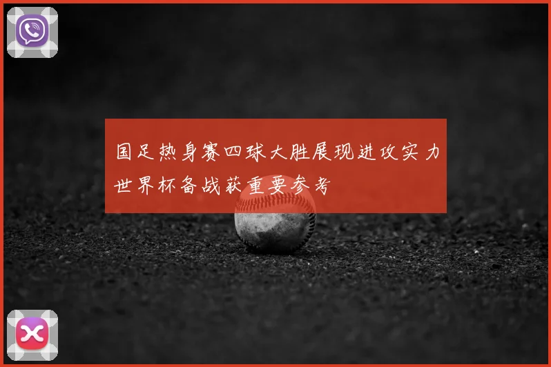 国足热身赛四球大胜展现进攻实力世界杯备战获重要参考