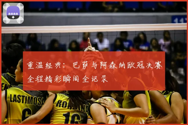 重温经典：巴萨与阿森纳欧冠决赛全程精彩瞬间全记录