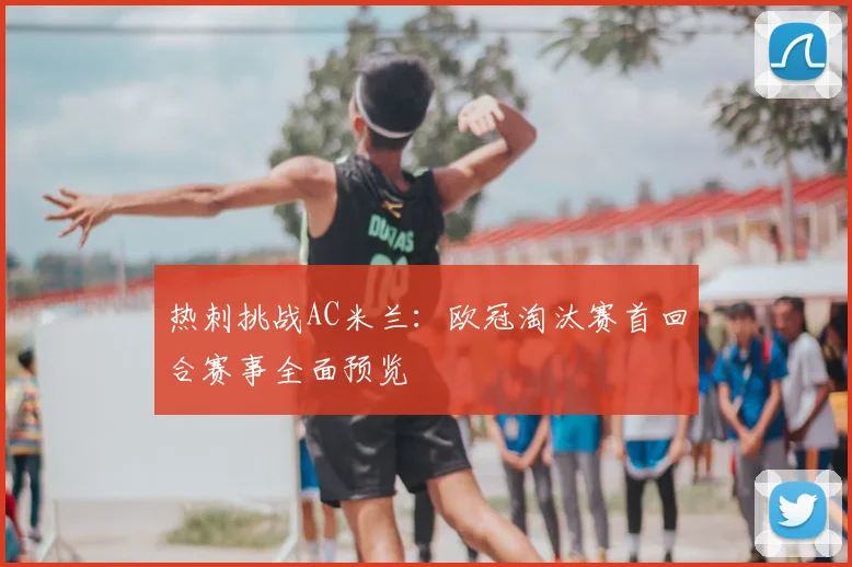热刺挑战AC米兰：欧冠淘汰赛首回合赛事全面预览