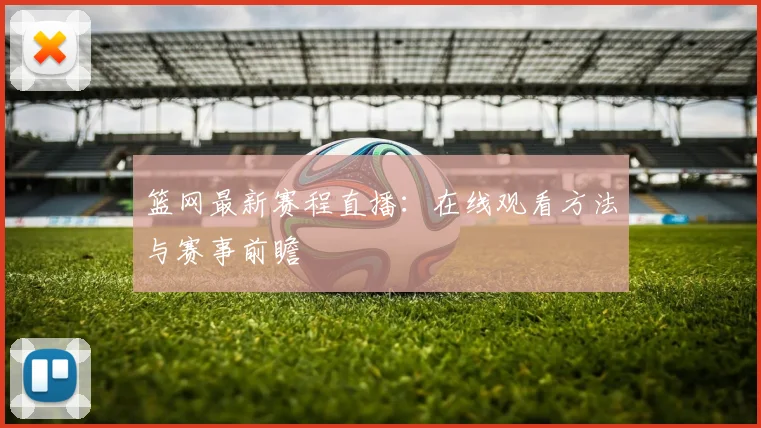 篮网最新赛程直播：在线观看方法与赛事前瞻