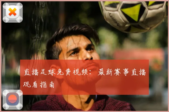 直播足球免费视频：最新赛事直播观看指南