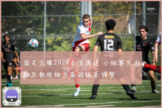 国足无缘2020东京奥运 小组赛失利触发教练组与备战体系调整