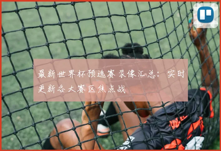 最新世界杯预选赛录像汇总：实时更新各大赛区焦点战